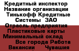 Кредитный инспектор › Название организации ­ Тинькофф Кредитные Системы, ЗАО › Отрасль предприятия ­ Пластиковые карты › Минимальный оклад ­ 85 000 - Все города Работа » Вакансии   . Чувашия респ.,Алатырь г.